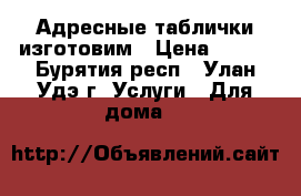 Адресные таблички изготовим › Цена ­ 500 - Бурятия респ., Улан-Удэ г. Услуги » Для дома   